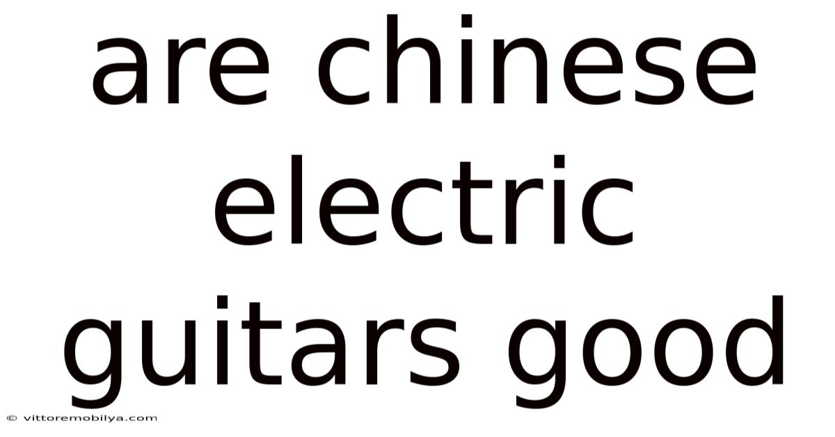 Are Chinese Electric Guitars Good