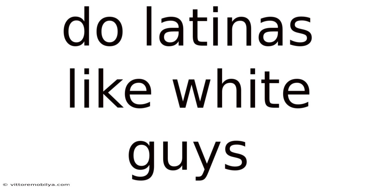 Do Latinas Like White Guys