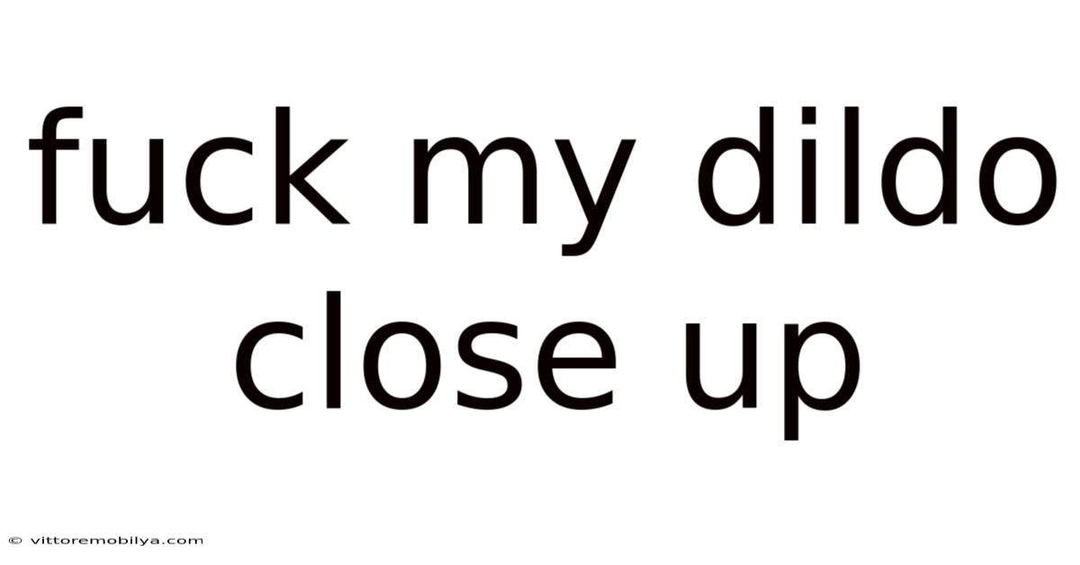 Fuck My Dildo Close Up
