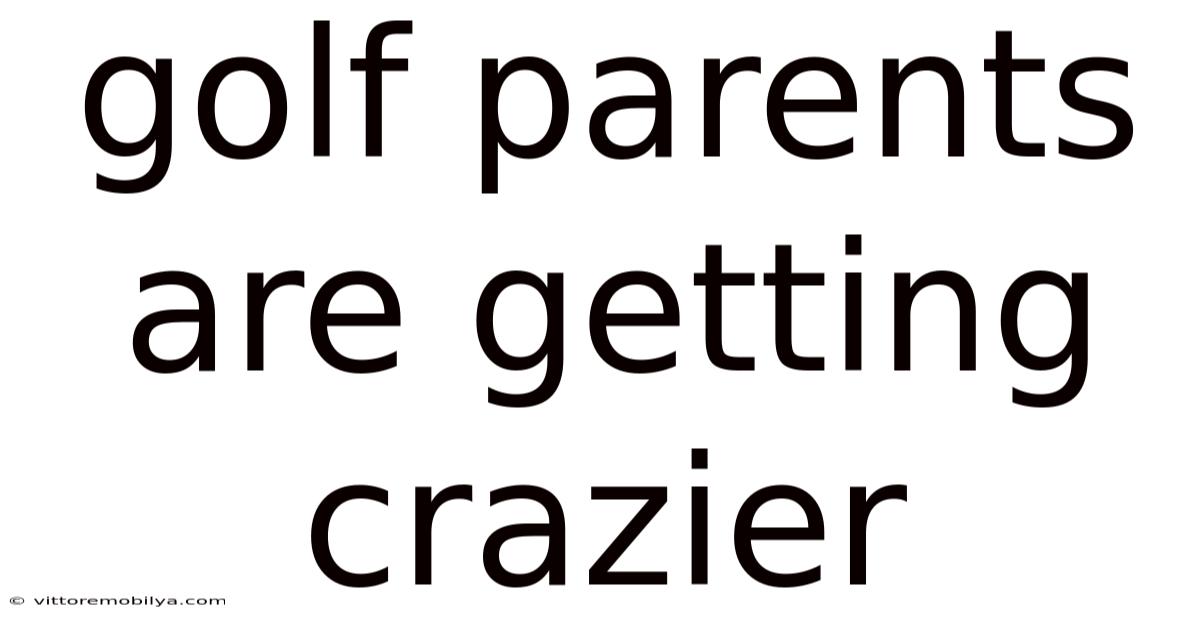 Golf Parents Are Getting Crazier