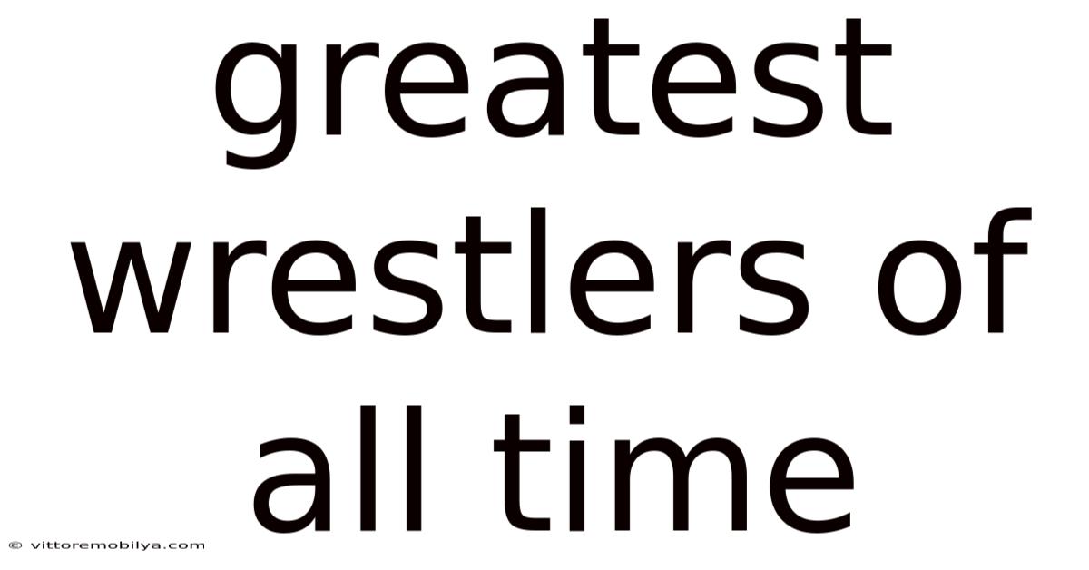 Greatest Wrestlers Of All Time