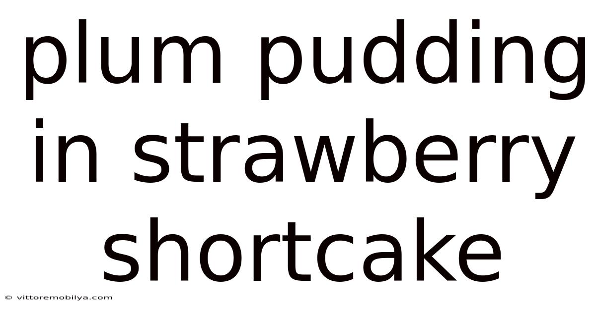 Plum Pudding In Strawberry Shortcake