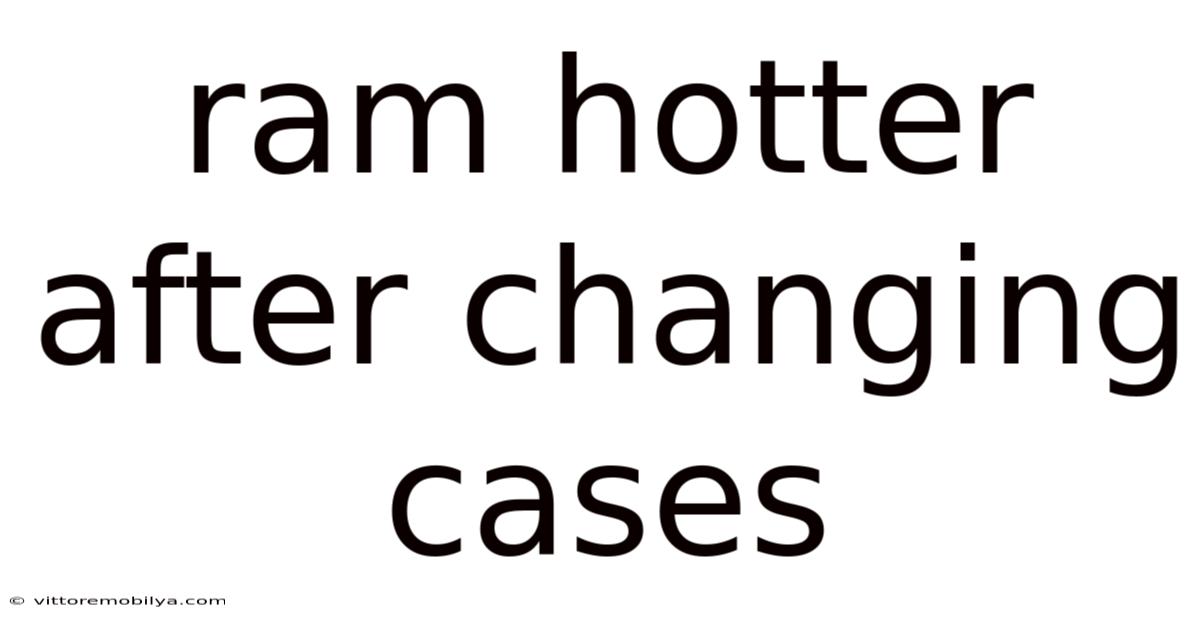Ram Hotter After Changing Cases