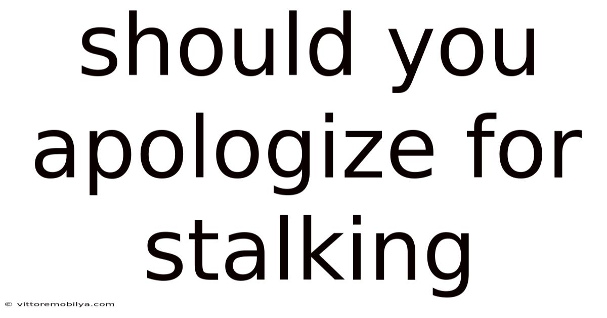 Should You Apologize For Stalking