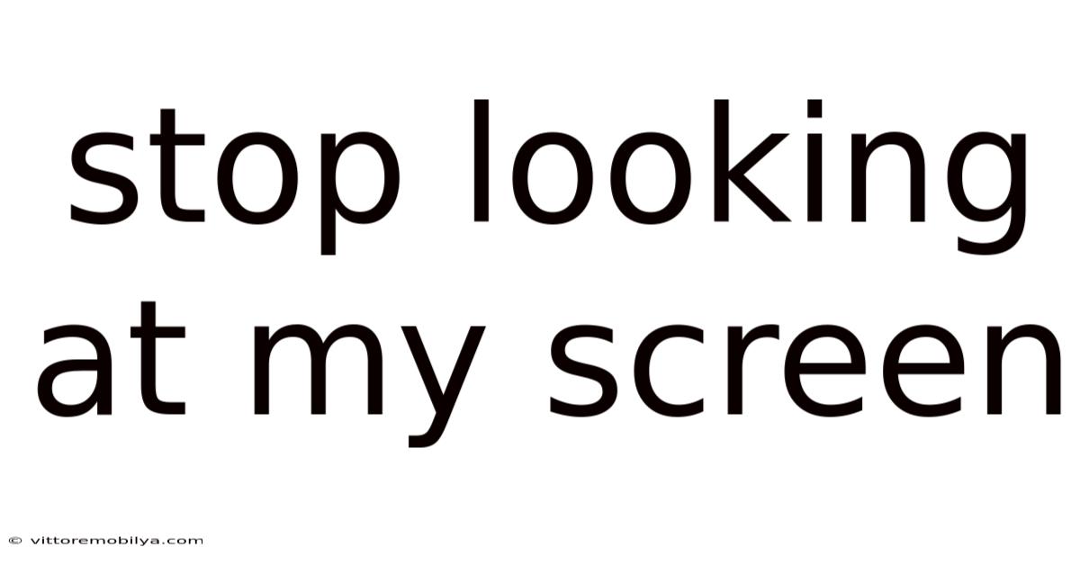 Stop Looking At My Screen
