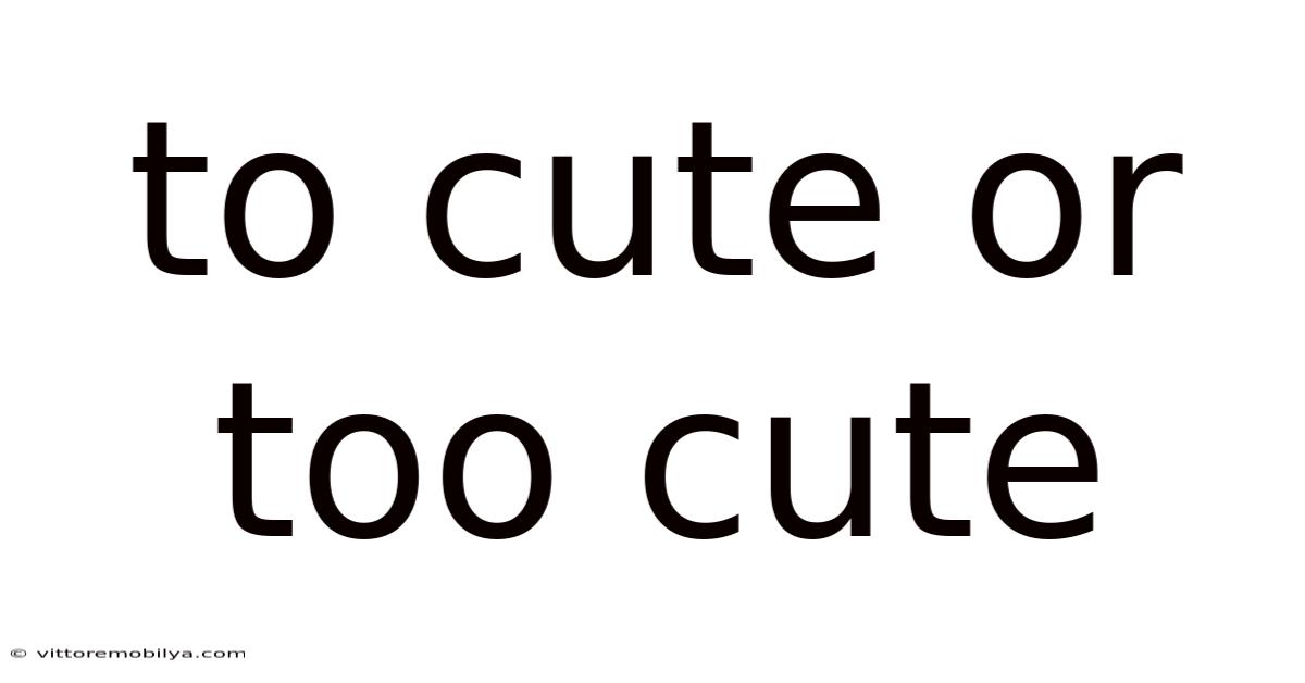 To Cute Or Too Cute