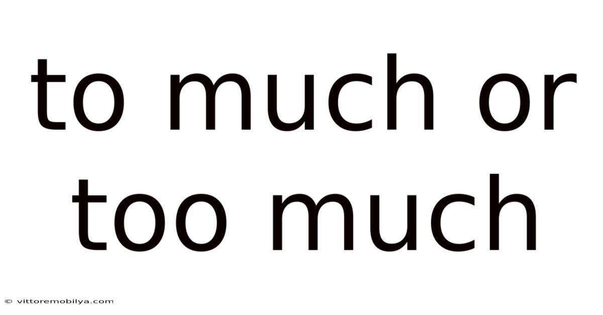 To Much Or Too Much